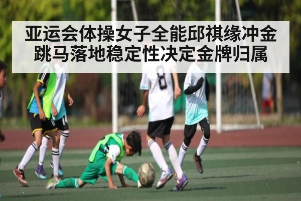 亚运会体操女子全能邱祺缘冲金跳马落地稳定性决定金牌归属